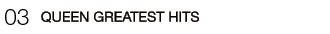 03
�EQUEEN GREATEST HITS